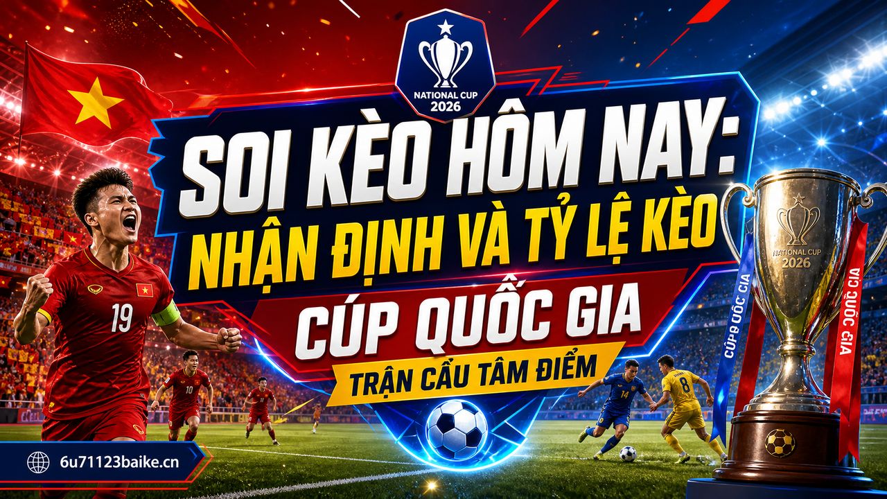 Soi kèo hôm nay: Nhận định và tỷ lệ kèo Cúp Quốc gia trận cầu tâm điểm